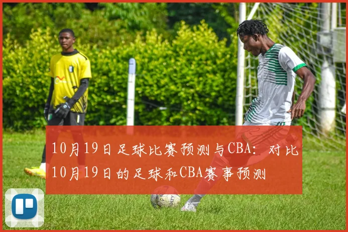 10月19日足球比赛预测与CBA:对比10月19日的足球和CBA赛事预测