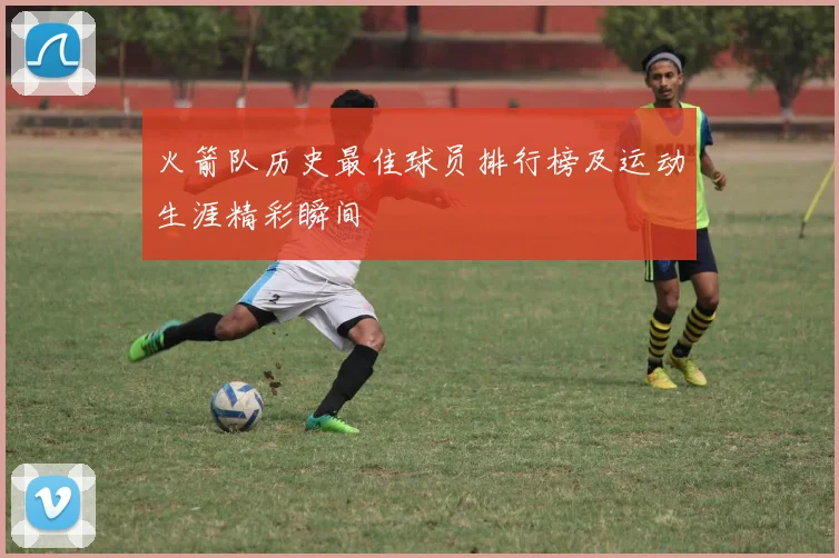 火箭队历史最佳球员排行榜及运动生涯精彩瞬间