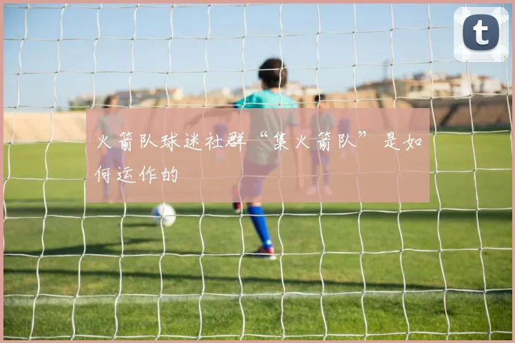 火箭队球迷社群“集火箭队”是如何运作的