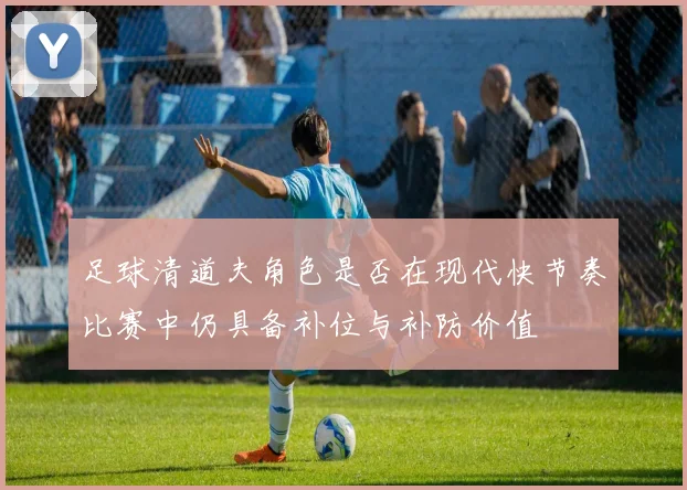 足球清道夫角色是否在现代快节奏比赛中仍具备补位与补防价值