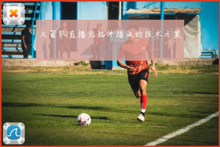 火箭队直播无插件播放的技术方案