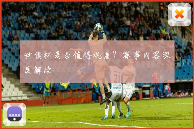 世俱杯是否值得观看？赛事内容深度解读