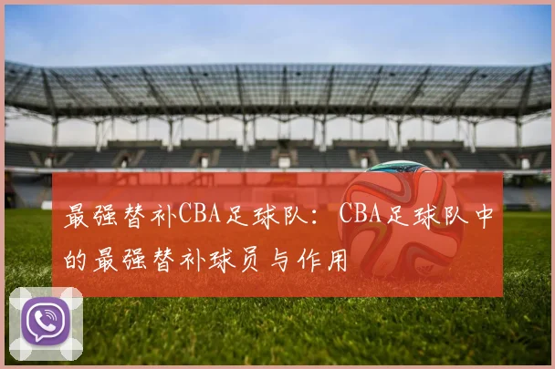 最强替补CBA足球队：CBA足球队中的最强替补球员与作用