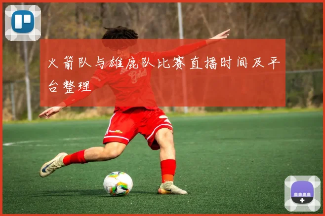 火箭队与雄鹿队比赛直播时间及平台整理