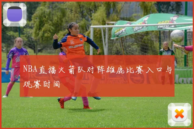 NBA直播火箭队对阵雄鹿比赛入口与观赛时间