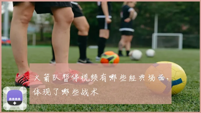 火箭队暂停视频有哪些经典场面，体现了哪些战术