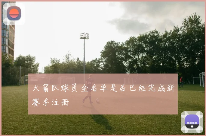 火箭队球员全名单是否已经完成新赛季注册