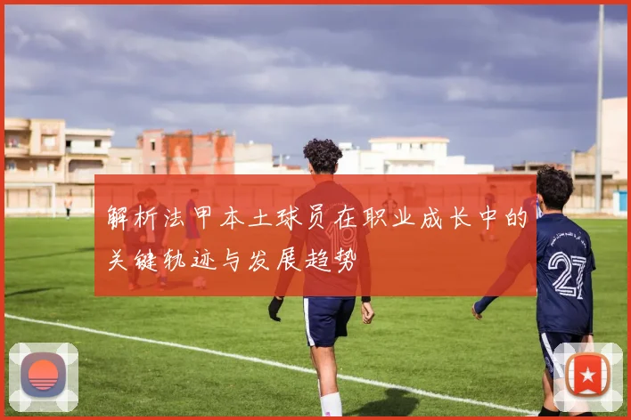 解析法甲本土球员在职业成长中的关键轨迹与发展趋势