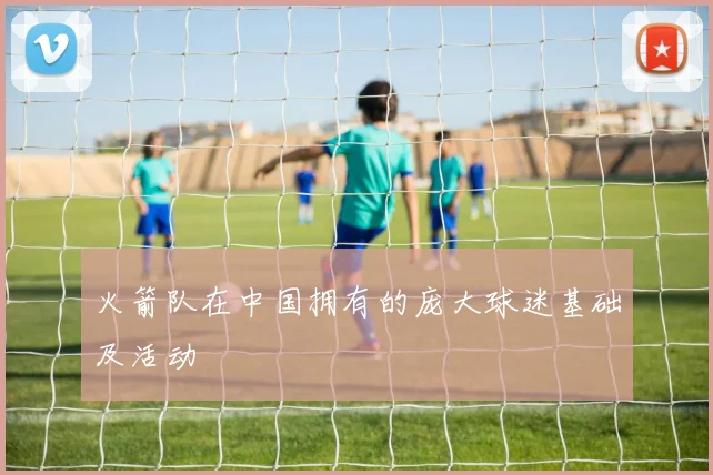 火箭队在中国拥有的庞大球迷基础及活动