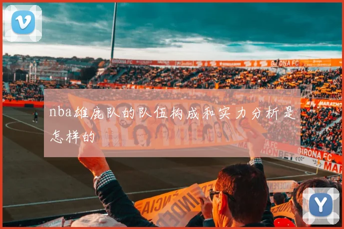 nba雄鹿队的队伍构成和实力分析是怎样的